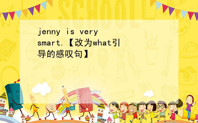 jenny is very smart.【改为what引导的感叹句】