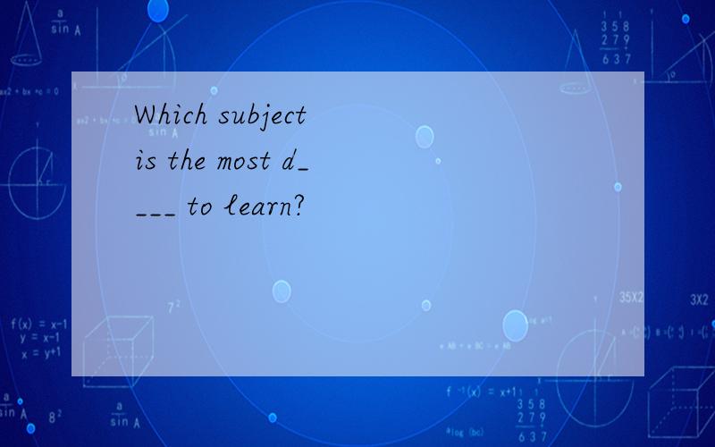 Which subject is the most d____ to learn?