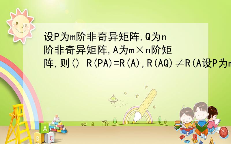 设P为m阶非奇异矩阵,Q为n阶非奇异矩阵,A为m×n阶矩阵,则() R(PA)=R(A),R(AQ)≠R(A设P为m阶非奇异矩阵,Q为n阶非奇异矩阵,A为m×n阶矩阵,则（）A.R(PA)=R(A),R(AQ)≠R(A)B.R(PA)≠R(A),R(AQ)=R(A)C.R(PA)=R(A),R(AQ)=R(A)D.