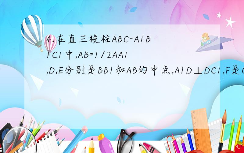 4.在直三棱柱ABC-A1B1C1中,AB=1/2AA1,D,E分别是BB1和AB的中点,A1D⊥DC1,F是CC1上一点,且C1F=1/4CC1(2)证明：A1D⊥AC15.如图,长方体ABCD-A1B1C1D1中,AB=2AD=2AA1=2,E是AB的中点,F是A1C的中点（1）证明：EF‖平面AA1D1D (2)