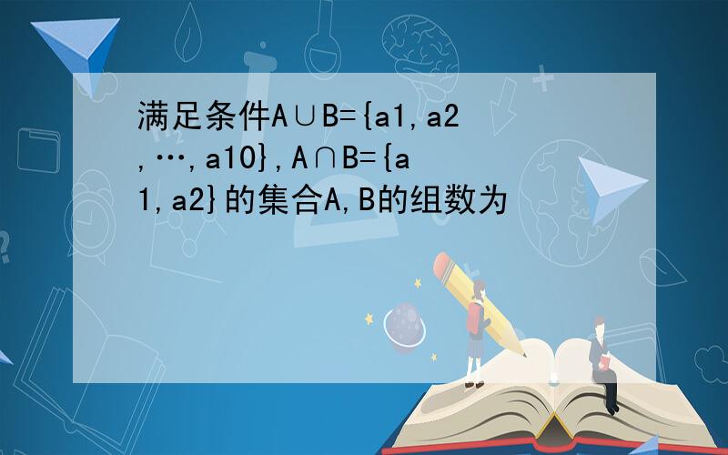 满足条件A∪B={a1,a2,…,a10},A∩B={a1,a2}的集合A,B的组数为