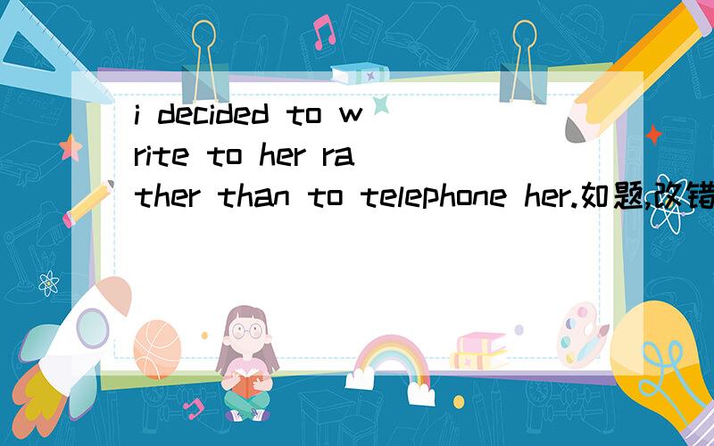 i decided to write to her rather than to telephone her.如题,改错