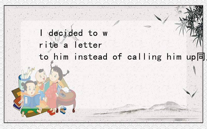 I decided to write a letter to him instead of calling him up同义句I decided to write a letter to him instead of calling him up=I decided to write a letter to him _____ _____call him up