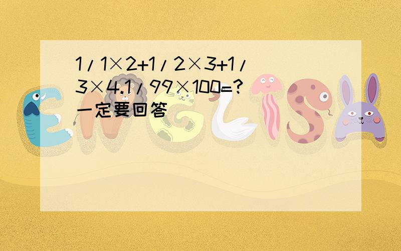 1/1×2+1/2×3+1/3×4.1/99×100=?一定要回答