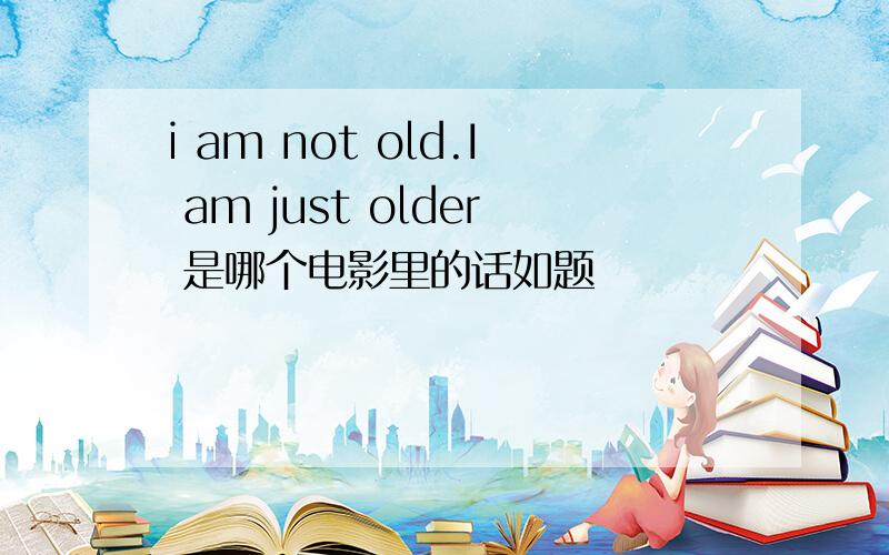 i am not old.I am just older 是哪个电影里的话如题