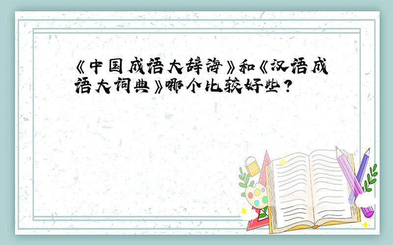 《中国成语大辞海》和《汉语成语大词典》哪个比较好些?