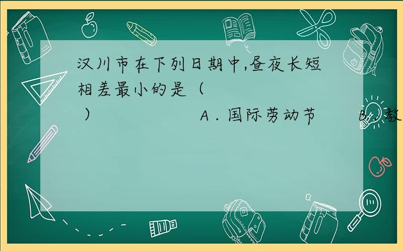 汉川市在下列日期中,昼夜长短相差最小的是（        ）                  A . 国际劳动节       B . 教师节     C . 国庆节        D . 元旦