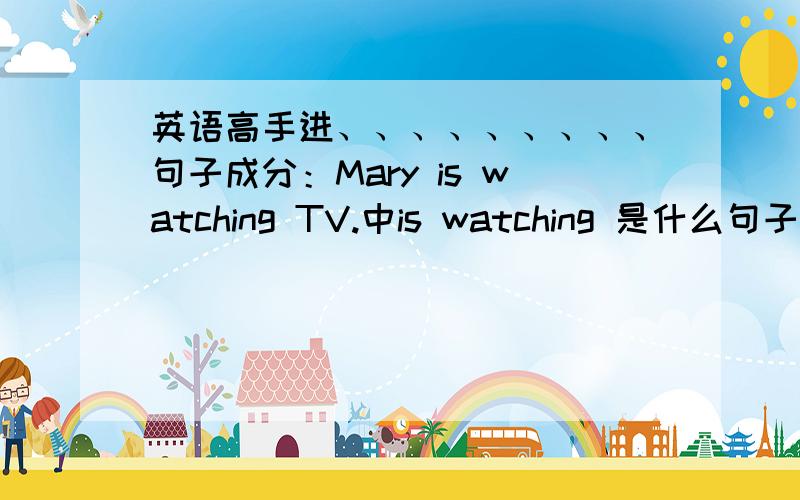 英语高手进、、、、、、、、、句子成分：Mary is watching TV.中is watching 是什么句子成分?What's John doing right now?中right now是什么句子成分?The weather in Beijing is hot and sunny now.中in Beijing 是什么句子