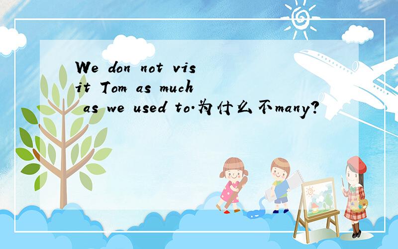 We don not visit Tom as much as we used to.为什么不many?