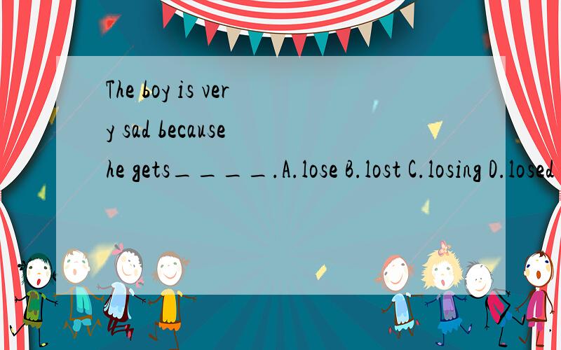 The boy is very sad because he gets____.A.lose B.lost C.losing D.losed