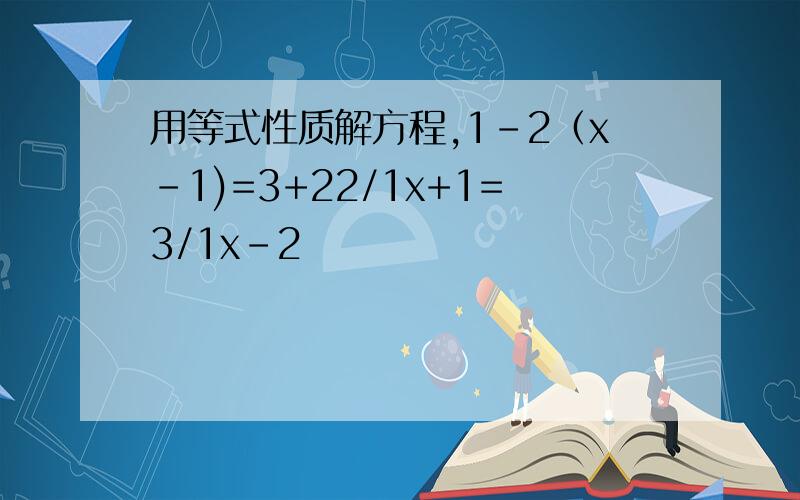 用等式性质解方程,1-2（x-1)=3+22/1x+1=3/1x-2