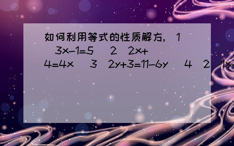 如何利用等式的性质解方,（1）3x-1=5 (2)2x+4=4x (3)2y+3=11-6y (4)2\1x+3=8