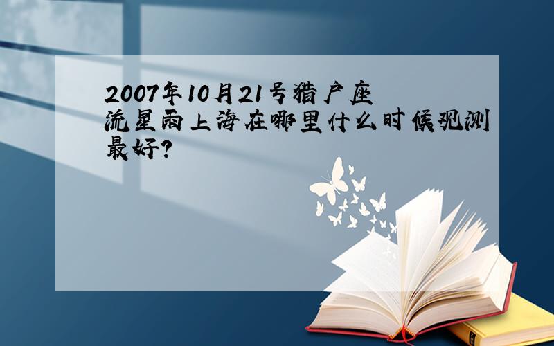 2007年10月21号猎户座流星雨上海在哪里什么时候观测最好?