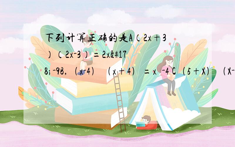 下列计算正确的是A（2x+3）（2x-3）=2x²-9B,﹙x-4﹚﹙x+4﹚=x²-4 C﹙5+X﹚﹙X-6﹚=X²-30 D ﹙－1+4b﹚﹙-1-4b）1-16b²