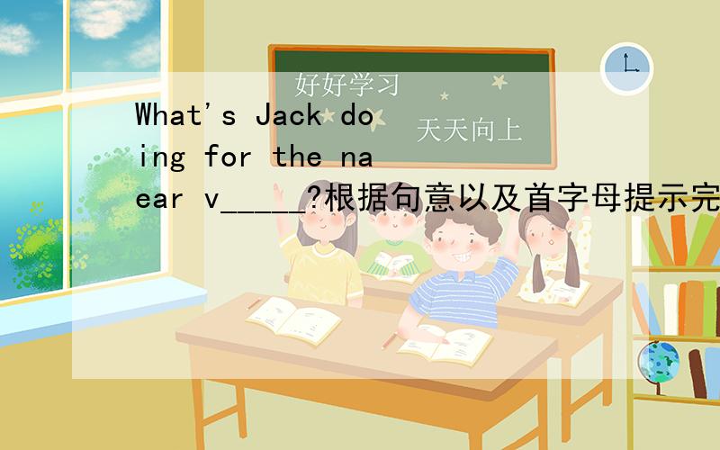 What's Jack doing for the naear v_____?根据句意以及首字母提示完成单词.抱歉，是near