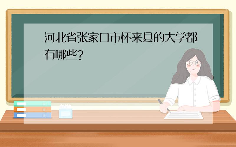 河北省张家口市怀来县的大学都有哪些?