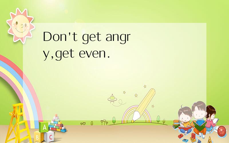 Don't get angry,get even.