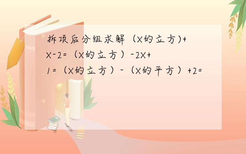 拆项后分组求解（X的立方)+X-2=（X的立方）-2X+1=（X的立方）-（X的平方）+2=