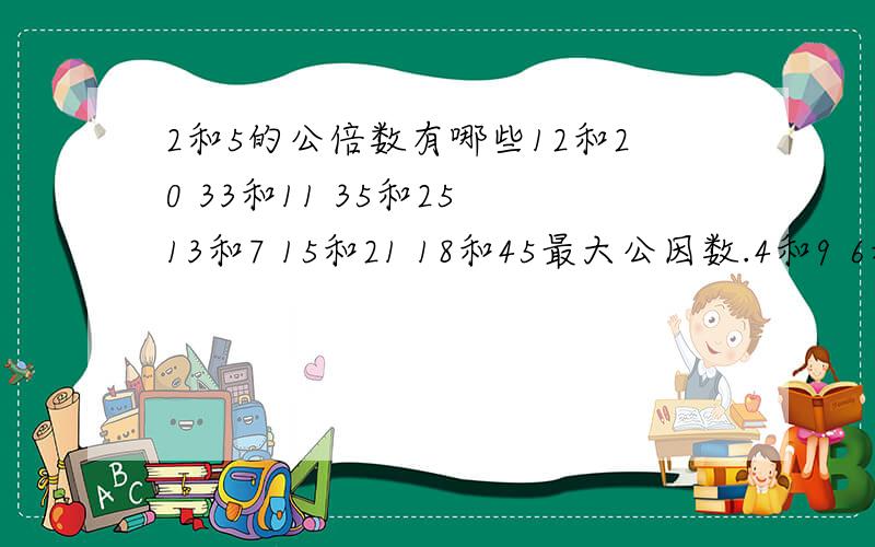 2和5的公倍数有哪些12和20 33和11 35和25 13和7 15和21 18和45最大公因数.4和9 6和12 10和315和5 8和10 12和10最小公倍数.