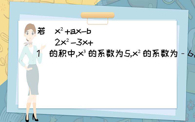 若(x²+ax-b)(2x²-3x+1)的积中,x³的系数为5,x²的系数为﹣6,求a.速度~~~~~~