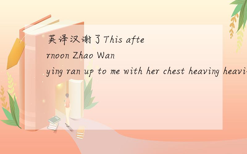 英译汉谢了This afternoon Zhao Wanying ran up to me with her chest heaving heavily for panting and handed her umbrella to me.with her chest heaving heavily怎么意思？