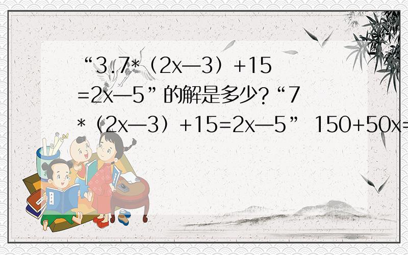 “3.7*（2x—3）+15=2x—5”的解是多少?“7*（2x—3）+15=2x—5” 150+50x=240—70X 12.5x—0.75x+3=7.3—1.5x 的解各是多少?请大家帮个忙哈.