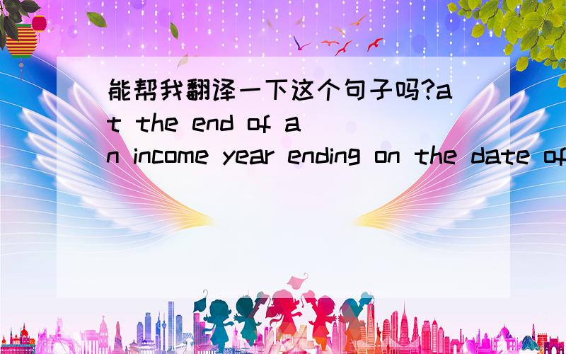 能帮我翻译一下这个句子吗?at the end of an income year ending on the date of death