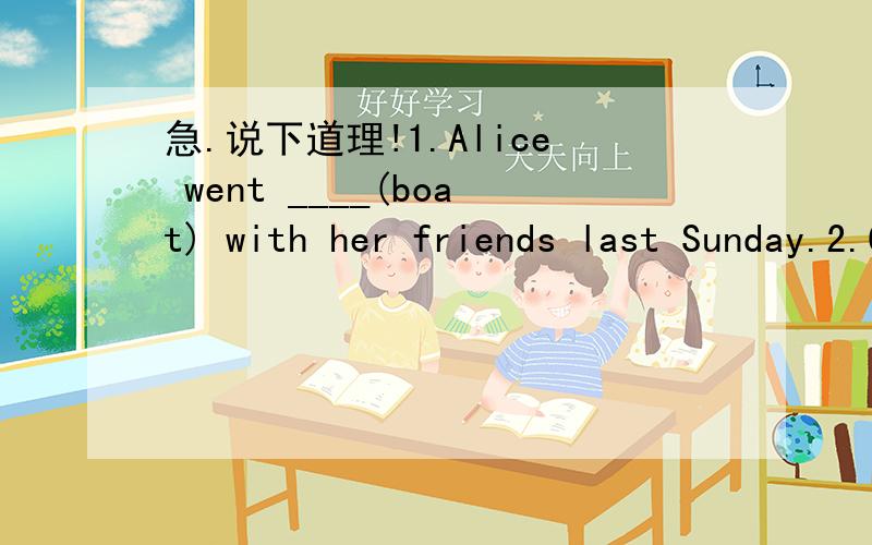 急.说下道理!1.Alice went ____(boat) with her friends last Sunday.2.Computers are_______(help)in our lives.We can use them to do many things.3.We got the news from an ______(advertise)on the noticeboard.4.Lisa's father is an engineer in a Japanes