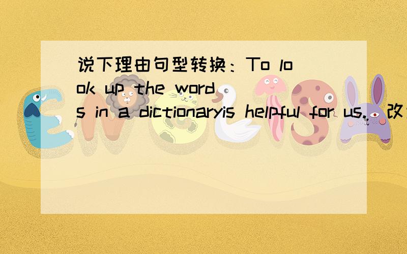 说下理由句型转换：To look up the words in a dictionaryis helpful for us.(改为同义句)______is helpful for us ______look up the words in a dictionary.They are too tired to exercise.(同上）They don't exercise because they_____ _____ ___
