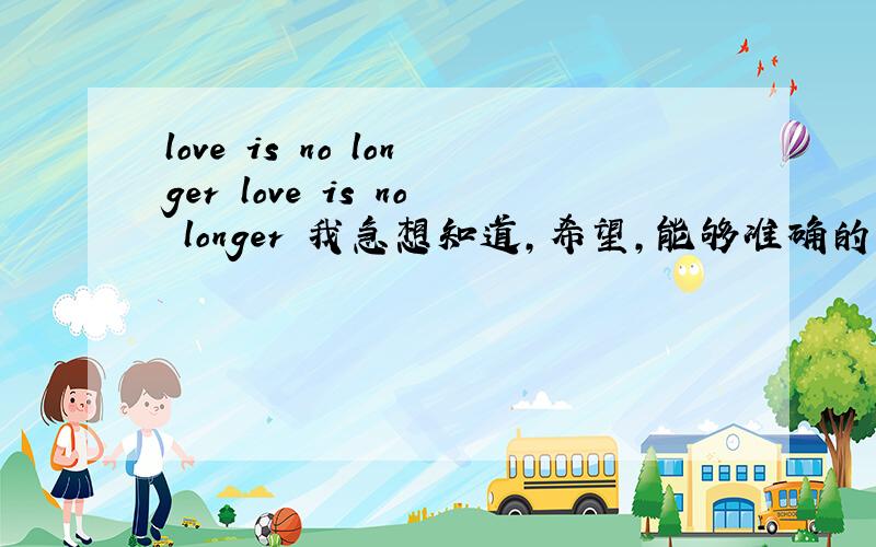 love is no longer love is no longer 我急想知道,希望,能够准确的中文意思.