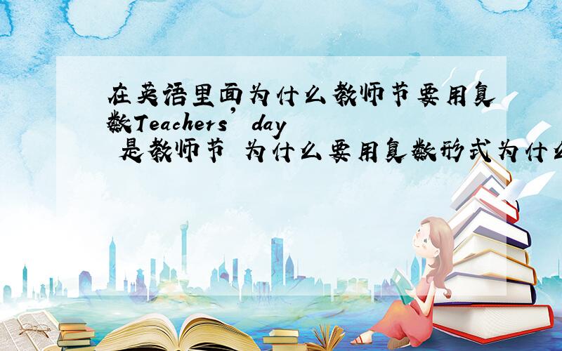 在英语里面为什么教师节要用复数Teachers' day 是教师节 为什么要用复数形式为什么不用Teacher's day?