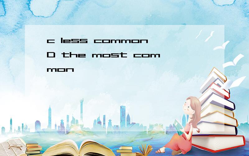 c less common D the most common