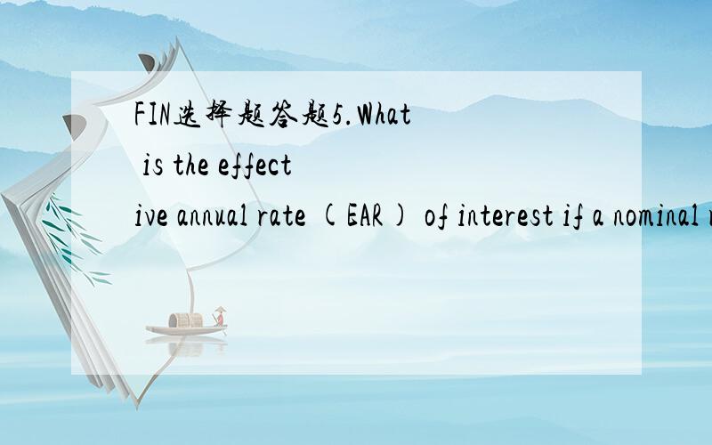 FIN选择题答题5.What is the effective annual rate (EAR) of interest if a nominal rate of 6% is compounded twice per year?A.6.09%B.5.82%C.6.00%D.6.06%6.What is the present value of $11,200 due in one year’s time if money can be invested at 12% p