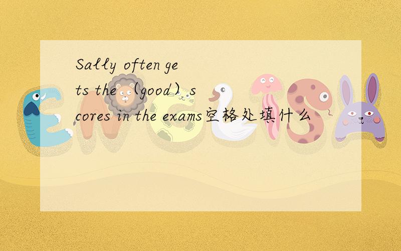 Sally often gets the （good）scores in the exams空格处填什么
