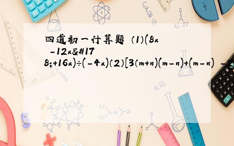 四道初一计算题 （1）(8x³-12x²+16x)÷(-4x)（2）[3（m+n)(m-n)+(m-n)²-2nm-n)]÷（4m）（1）(8x³-12x²+16x)÷(-4x)（2）[3（m+n)(m-n)+(m-n)²-2nm-n)]÷（4m）（3）（3x²y-2xy+2xy²）÷（xy）（4