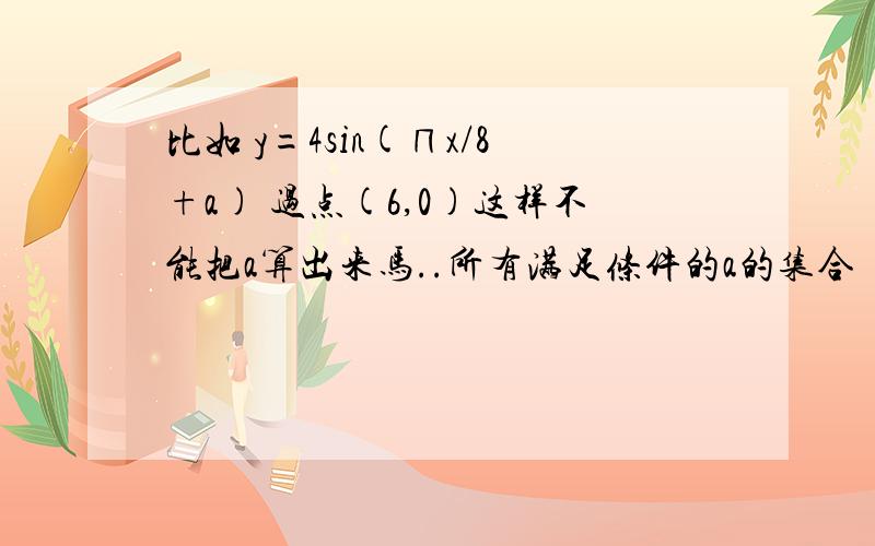 比如 y=4sin(∏x/8+a) 过点(6,0)这样不能把a算出来马..所有满足条件的a的集合
