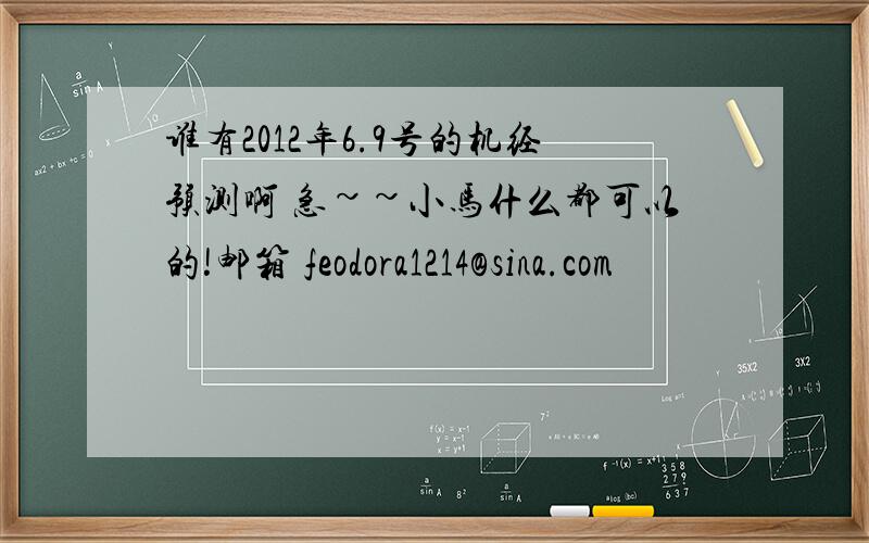 谁有2012年6.9号的机经预测啊 急~~小马什么都可以的!邮箱 feodora1214@sina.com