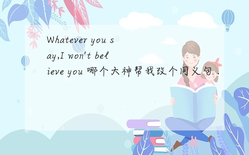 Whatever you say,I won't believe you 哪个大神帮我改个同义句 .