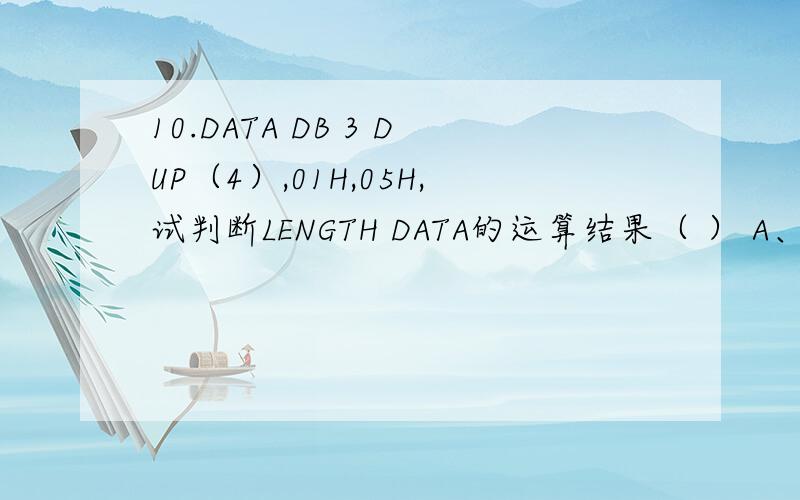 10.DATA DB 3 DUP（4）,01H,05H,试判断LENGTH DATA的运算结果（ ） A、1 B、3 C、4 D、5