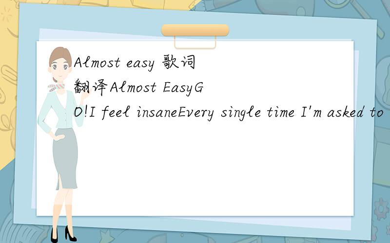 Almost easy 歌词翻译Almost EasyGO!I feel insaneEvery single time I'm asked to compromise'Cause I'm afraid and stuck in my waysAnd that's the way it staysSo how long did I expect love to out weigh ignorance?Now that look on your face I may have fo