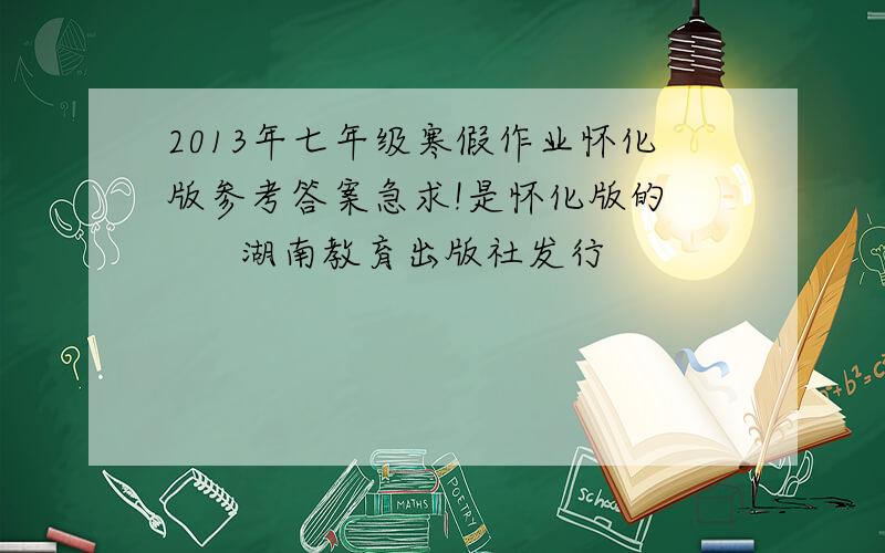2013年七年级寒假作业怀化版参考答案急求!是怀化版的       湖南教育出版社发行