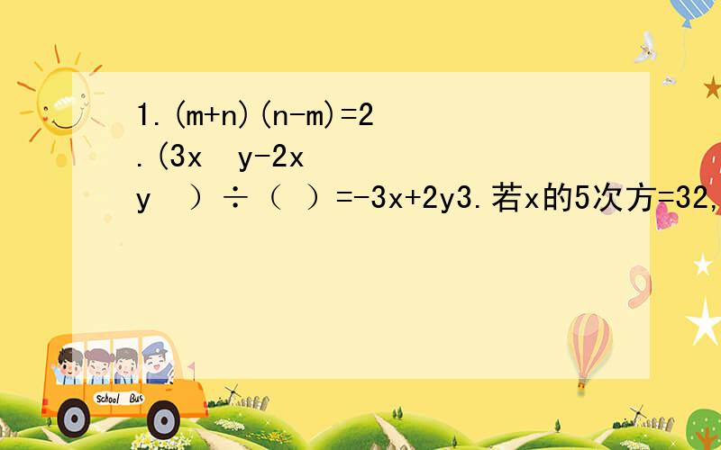 1.(m+n)(n-m)=2.(3x²y-2xy²）÷（ ）=-3x+2y3.若x的5次方=32,则x=（ ）若2的-n次方=32分之1则n=4.若（x+3）（x-1）=x²+ax+b.则b的0次方=-b·（-b）³-（-b）·b³=