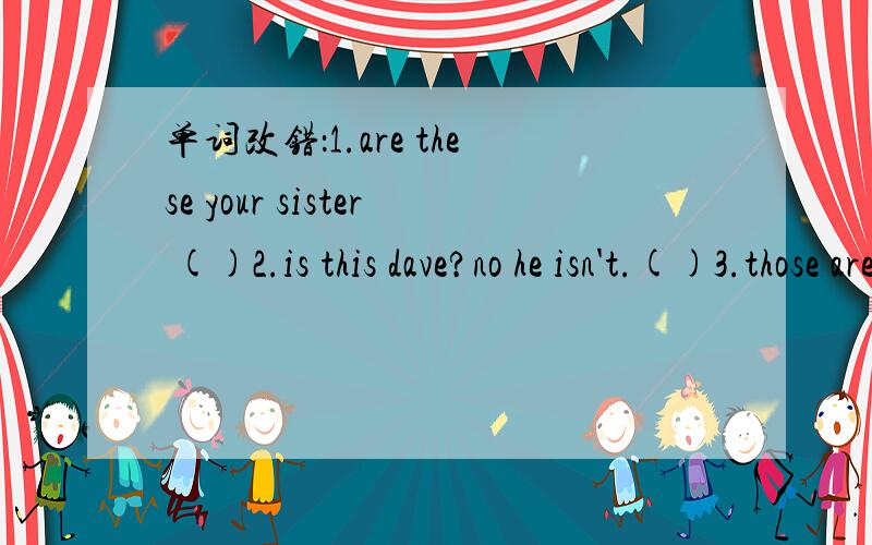 单词改错：1.are these your sister ()2.is this dave?no he isn't.()3.those are lin hai parents.()4.these are two my brothers.()5.this is my sister.she name is helen.()6.is his your good friend?（）