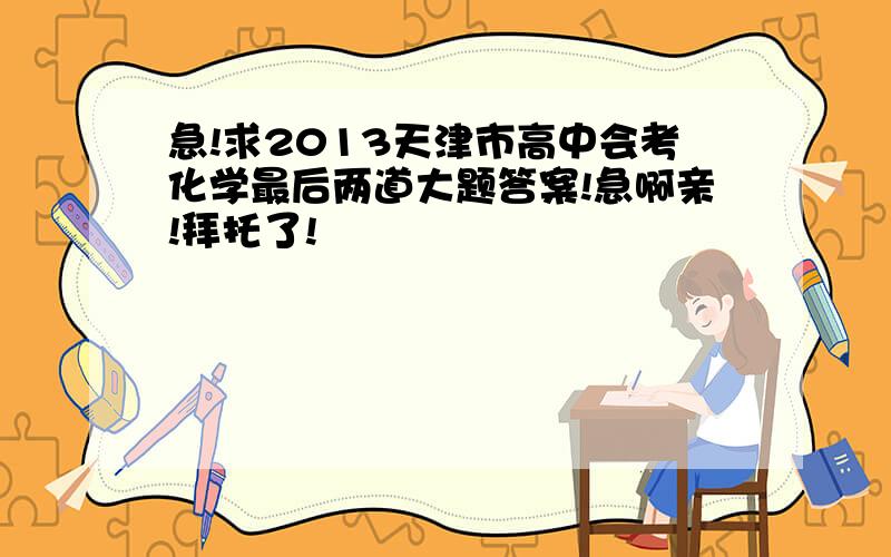 急!求2013天津市高中会考化学最后两道大题答案!急啊亲!拜托了!