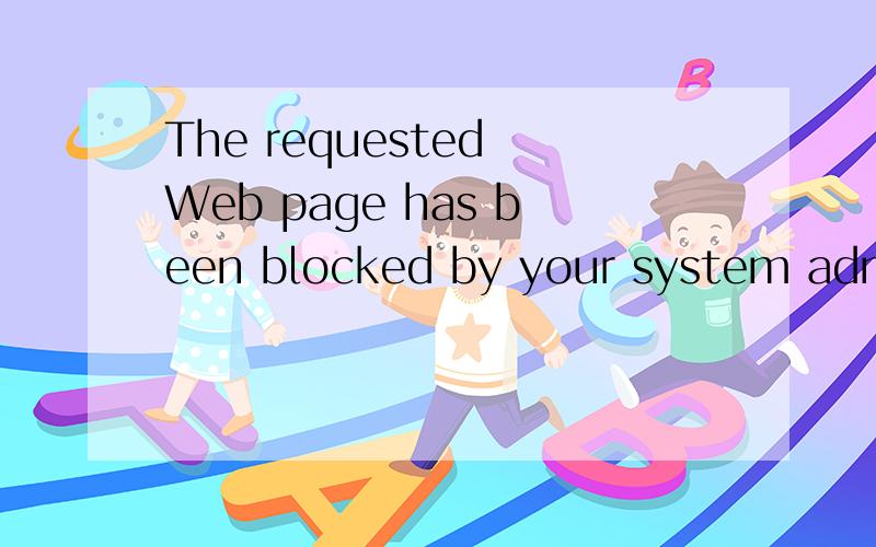 The requested Web page has been blocked by your system administrator.怎么翻译