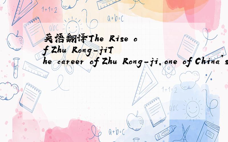 英语翻译The Rise of Zhu Rong-jiThe career of Zhu Rong-ji,one of China’s mostinfluential figures from the 1980s to the early 2000s,is anexample of how a successful government official can risefrom a junior position to a leadership role.Zhu Rong-