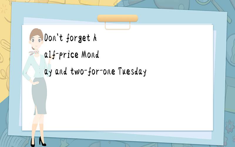 Don't forget half-price Monday and two-for-one Tuesday