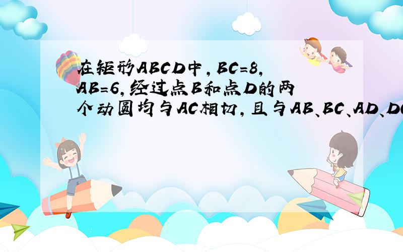 在矩形ABCD中,BC=8,AB=6,经过点B和点D的两个动圆均与AC相切,且与AB、BC、AD、DC分别交于点G、H、E、F