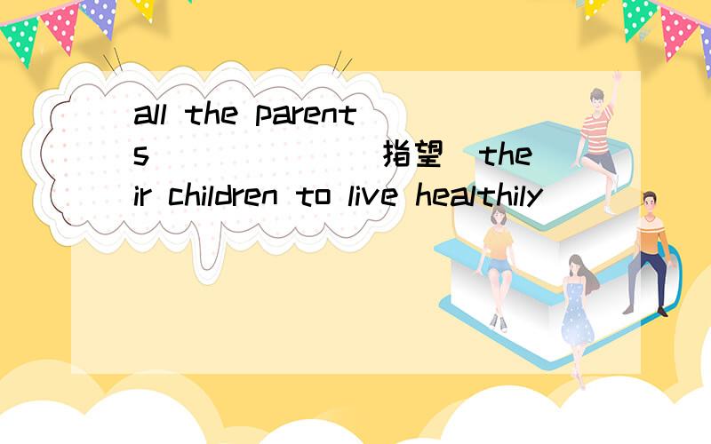 all the parents______(指望)their children to live healthily