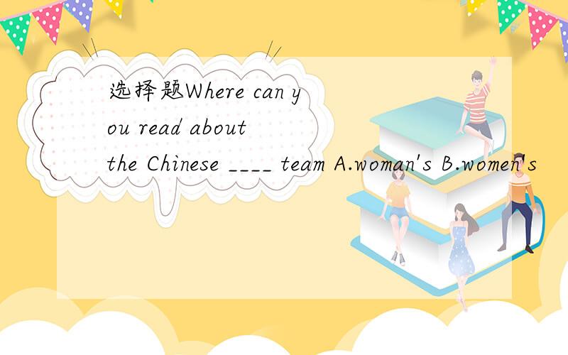 选择题Where can you read about the Chinese ____ team A.woman's B.women's